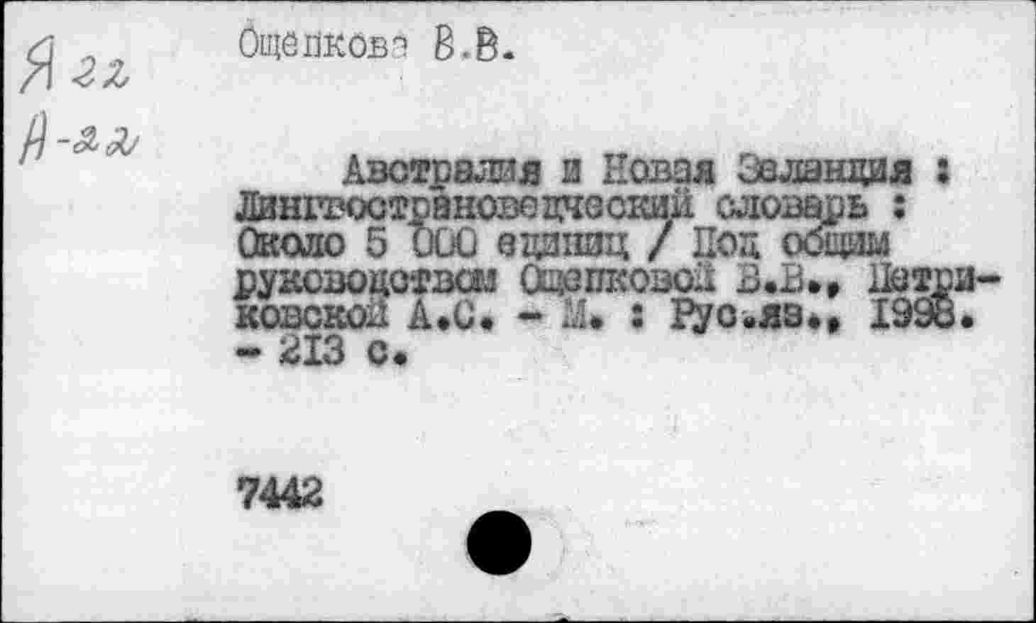 ﻿бщепковэ В.В.
Австралия и Новая Зеландия : Лингвострановедческий словарь : Около 5 000 единиц / Под общим руководством Ощзпковой В.В», Петри конской А.С. - X : Руо^язм 193®. - 213 с.
7442